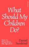 What Should My Children Do? How to Flourish in the Age of AI Daniel Susskind
