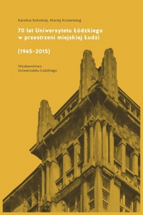 70 lat Uniwersytetu Łódzkiego w przestrzeni miejskiej Łodzi (1945-2015) - Kołodziej Karolina, Kronenberg Maciej