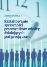 Kształtowanie sprawności pracowników wiedzy działających pod presją czasu Pluta Anna