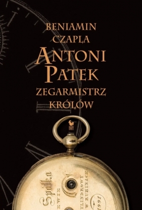 Antoni Patek. Zegarmistrz królów. Śladami życia - Beniamin Czapla