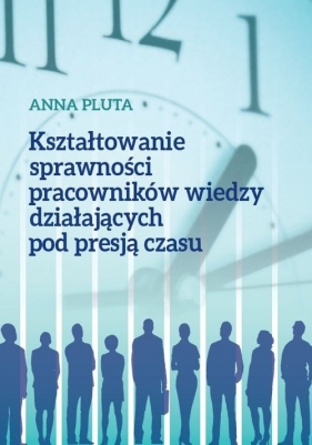 Kształtowanie sprawności pracowników wiedzy działających pod presją czasu - Pluta Anna