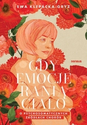 Gdy emocje ranią ciało. O psychosomatycznych źródłach chorób - Ewa Klepacka-Gryz