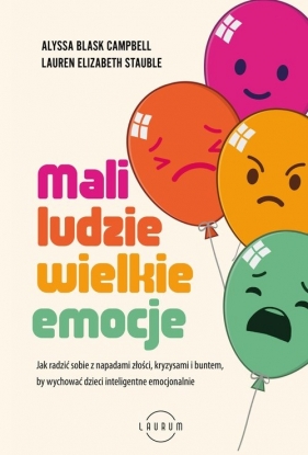 Mali ludzie - wielkie emocje. Jak radzić sobie z napadami złości, kryzysami i buntem, by wychować dzieci inteligentne emocjonalnie - Alyssa Blask Campbell, Lauren Elizabeth Stauble