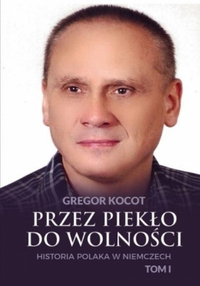 Przez piekło do wolności. Historia Polaka w Niemczech. Tom 1 - Gregor Kocot