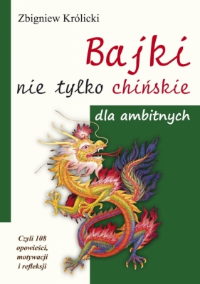 Bajki nie tylko chińskie dla ambitnych. Czyli 108 opowieści, motywacji i refleksji - Zbigniew Królicki