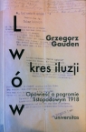 Lwów - kres iluzji Opowieść o pogromie listopadowym 1918 Gauden Grzegorz