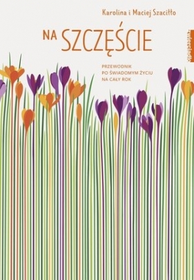 Na szczęście. Przewodnik po świadomym życiu na cały rok - Maciej Szaciłło, Karolina Szaciłło
