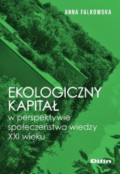 Ekologiczny kapitał w perspektywie społeczeństwa wiedzy XXI wieku - Falkowska Anna