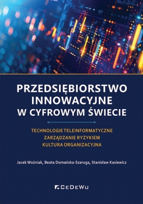 Przedsiębiorstwo innowacyjne w cyfrowym świecie. Technologie teleinformatyczne. Zarządzanie ryzykiem - Jacek Woźnika, Beata Domańska-Szaruga, Stanisław Kasiewicz