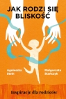 Jak rodzi się bliskość. Inspiracje dla rodziców Agnieszka Stein, Małgorzata Stańczyk