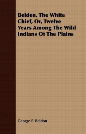 Belden, The White Chief, Or, Twelve Years Among The Wild Indians Of The Plains - Beldon George P.