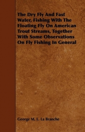 The Dry Fly and Fast Water, Fishing with the Floating Fly on American Trout Streams, Together with Some Observations on Fly Fishing in General