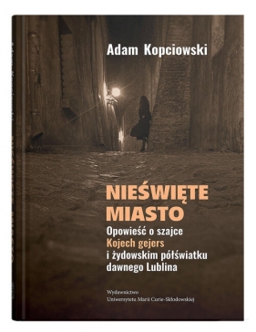 Nieświęte miasto. Opowieść o szajce Kojech gejers i żydowskim półświatku dawnego Lublina - Adam Kopciowski