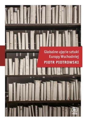 Globalne ujęcie sztuki Europy Wschodniej - Piotr Piotrowski