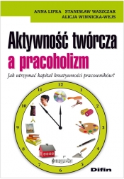 Aktywność twórcza a pracoholizm Jak utrzymać kapitał kreatywności pracowników? - Lipka Anna, Waszczak Stanisław, Winnicka-Wejs Alicja
