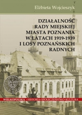 Działalnośc Rady Miejskiej Miasta Poznania w latach 1919-1939 i losy poznańskich radnych - Wojcieszyk Elżbieta
