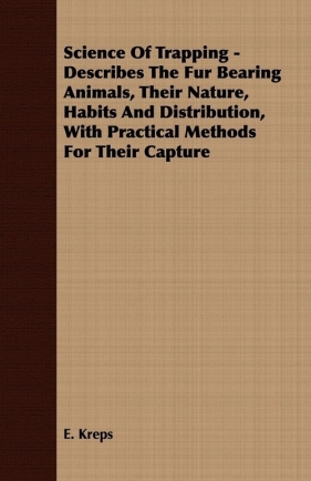 Science Of Trapping - Describes The Fur Bearing Animals, Their Nature, Habits And Distribution, With Practical Methods For Their Capture - Kreps E.