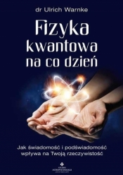 Fizyka kwantowa na co dzień. Jak świadomość i podświadomość wpływają na Twoją rzeczywistość. - Warnke Ulrich