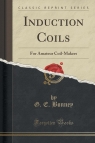 Induction Coils For Amateur Coil-Makers (Classic Reprint) Bonney G. E.