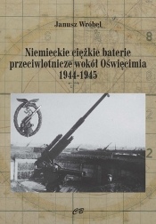 Niemieckie ciężkie baterie przeciwlotnicze wokół Oświęcimia 1944-1945 - Janusz Wróbel