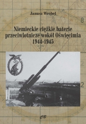 Niemieckie ciężkie baterie przeciwlotnicze wokół Oświęcimia 1944-1945 - Wróbel Janusz