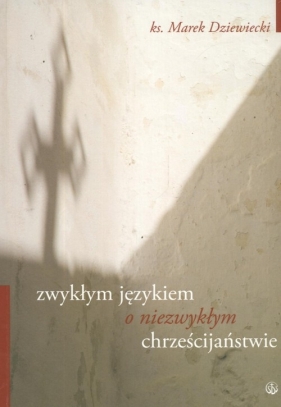 Zwykłym językiem o niezwykłym chrześcijaństwie - Dziewiecki Marek
