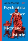 Psychiatria w Polsce. Nieznane historie Anna Mateja