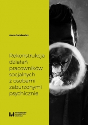 Rekonstrukcja działań pracowników socjalnych z osobami zaburzonymi psychicznie - Anna Jarkiewicz