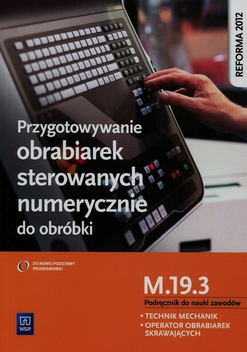 Przygotowywanie obrabiarek sterowanych numerycznie do obróbki. Kwalifikacja M.19.3. Podręcznik do nauki zawodów technik mechanik i operator obrabiarek skrawających. Szkoły ponadgimnazjalne