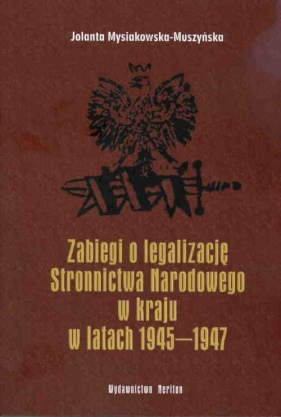 Zabiegi o legalizację Stronnictwa Narodowego w kraju w latach 1945-1947 - Mysiakowska-Muszyńska Jolanta