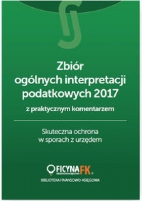 Zbiór ogólnych interpretacji podatkowych 2017 z praktycznym komentarzem Skuteczna ochrona w sporach - Opracowanie zbiorowe