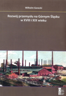 Rozwój przemysłu na Górnym Śląsku w XVIII i XIX wieku - GORECKI WILHELM