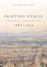 Painting Dublin, 1886-1949: Visualising A Changing City Kathryn Milligan