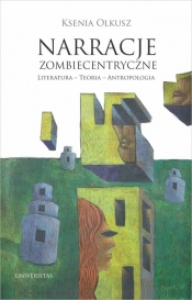 Narracje zombiecentryczne Literatura - Teoria - Antropologia - Olkusz Ksenia
