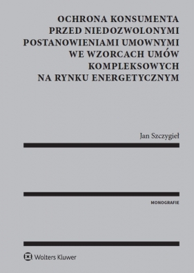 Ochrona konsumenta przed niedozwolonymi postanowieniami umownymi we wzorcach umów kompleksowych na rynku energetycznym - Jan Szczygieł