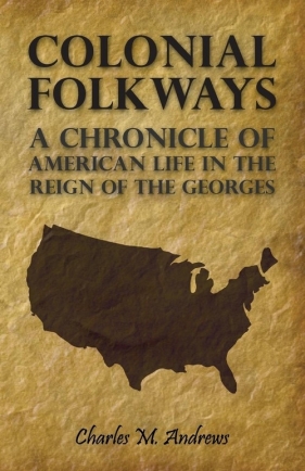 Colonial Folkways - A Chronicle of American Life in the Reign of the Georges - Andrews Charles M.