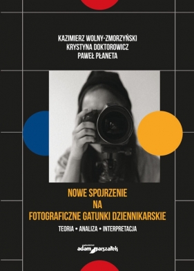 Nowe spojrzenie na fotograficzne gatunki dziennikarskie - Wolny-Zmorzyński Kazimierz, Doktorowicz Krystyna , Płaneta Paweł