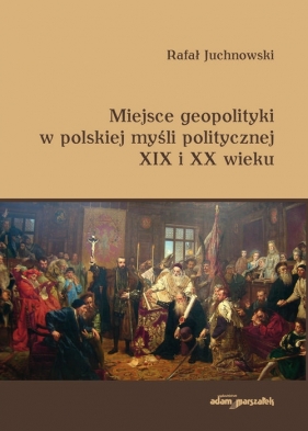 Miejsce geopolityki w polskiej myśli politycznej XIX i XX wieku - Juchnowski Rafał