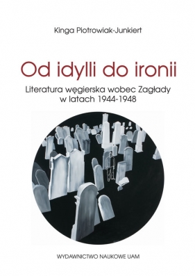 Od idylli do ironii Literatura węgierska wobec Zagłady w latach 1944-1948 - Piotrowiak-Junkiert Kinga