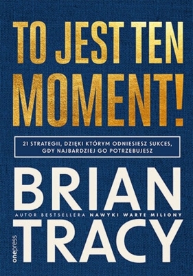 To jest ten moment! 21 strategii, dzięki którym odniesiesz sukces, gdy najbardziej go potrzebujesz - Brian Tracy