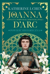Joanna d’Arc. Dziewczyna, wojowniczka, heretyczka, święta - Katherine J. Chen