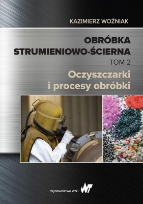 Obróbka strumieniowo-ścierna. Tom 2. Oczyszczarki i procesy obróbki - Kazimierz Woźniak