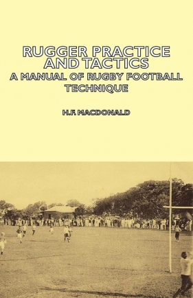 Rugger Practice and Tactics - A Manual of Rugby Football Technique - MacDonald H. F.