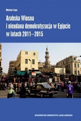 Arabska Wiosna i nieudana demokratyzacja w Egipcie w latach 2011–2015 - Lipa Michał 