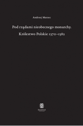 Pod rządami nieobecnego monarchy Królestwo Polskie 1370-1382 - Marzec Andrzej