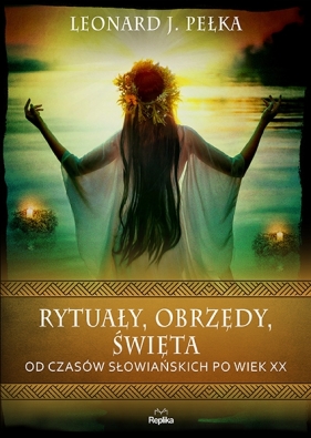 Rytuały, obrzędy, święta. Od czasów słowiańskich po wiek XX - Leonard J. Pełka