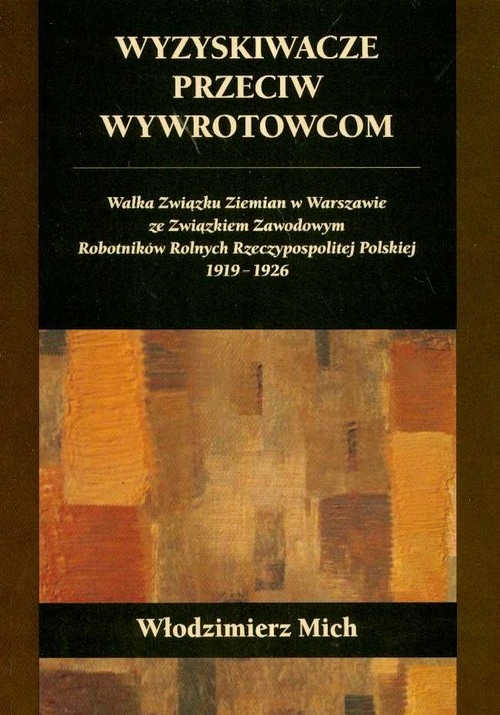 Wyzyskiwacze przeciw wywrotowcom Walka Związku Ziemian w Warszawie ze Związkiem Zawodowym Robotników Rolnych Rzeczypospolitej Polskiej 1919-1926