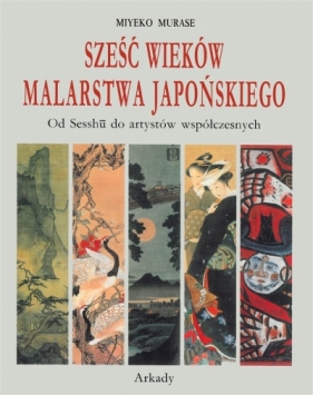 Sześć wieków malarstwa japońskiego. Od Sesshu do artystów współczesnych - Miyeko Murase