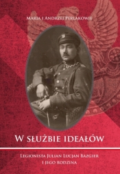 W służbie ideałów. Legionista Julian Lucjan Bazgier i jego rodzina - Andrzej Perlak, Maria Perlak