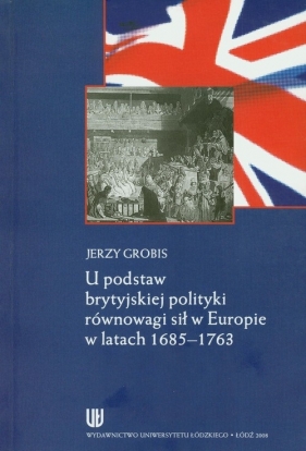U podstaw brytyjskiej polityki równowagi sił w Europie w latach 1685-1763 - Grobis Jerzy
